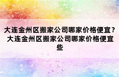 大连金州区搬家公司哪家价格便宜？ 大连金州区搬家公司哪家价格便宜些